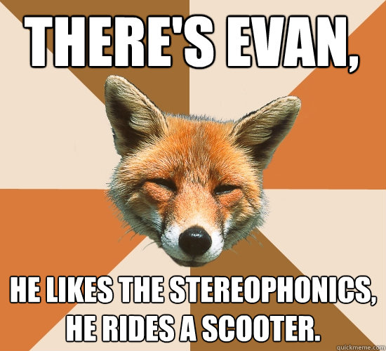 There's evan,
 He likes the Stereophonics,
He rides a scooter.
  Condescending Fox