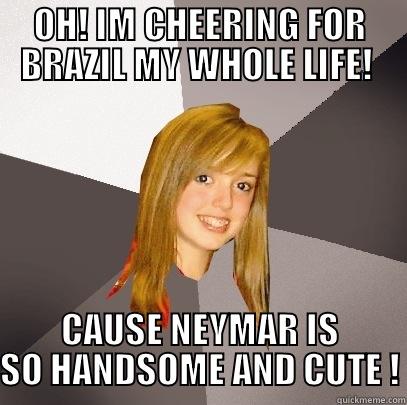 OH! IM CHEERING FOR BRAZIL MY WHOLE LIFE!  CAUSE NEYMAR IS SO HANDSOME AND CUTE ! Musically Oblivious 8th Grader