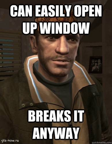 Can easily open up window breaks it anyway - Can easily open up window breaks it anyway  Scumbag Niko Bellic