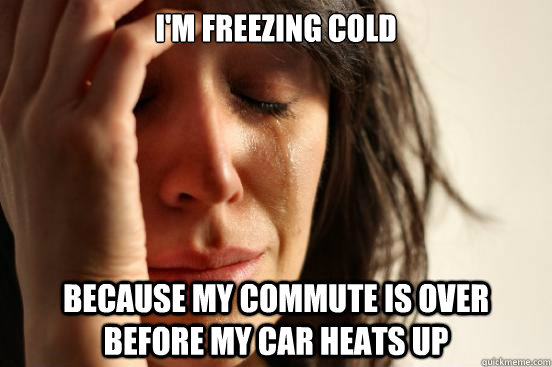 I'm freezing cold because my commute is over before my car heats up  First World Problems