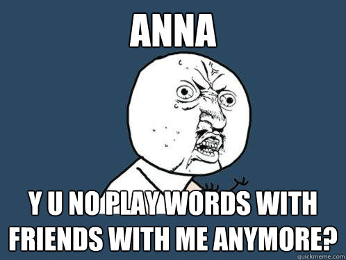 Anna y u no play words with friends with me anymore? - Anna y u no play words with friends with me anymore?  Y U No