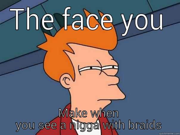 THE FACE YOU MAKE WHEN YOU SEE A NIGGA WITH BRAIDS Futurama Fry