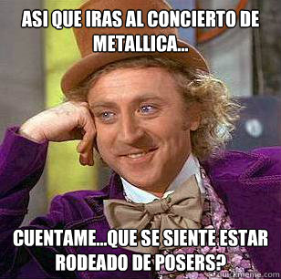 Asi que iras al concierto de Metallica... cuentame...que se siente estar rodeado de posers? - Asi que iras al concierto de Metallica... cuentame...que se siente estar rodeado de posers?  Condescending Wonka