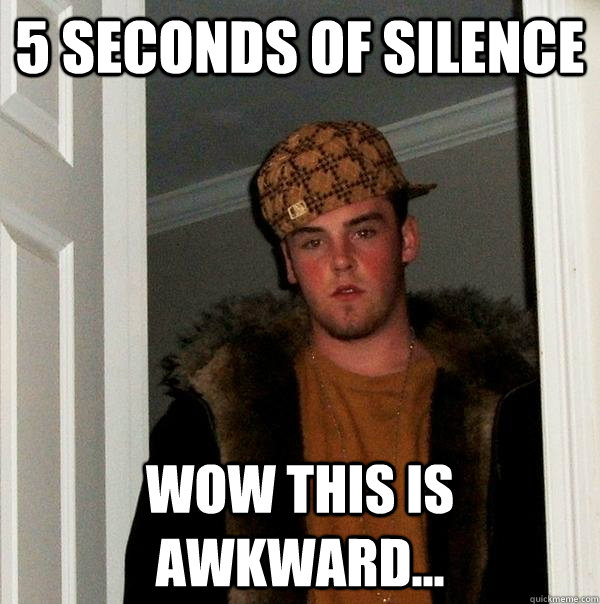 5 seconds of silence wow this is awkward...  Scumbag Steve