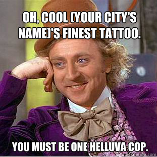 Oh, Cool (your city's nAME)'S FINEST TATTOO. YOU MUST BE ONE HELLUVA COP.  Willy Wonka Meme