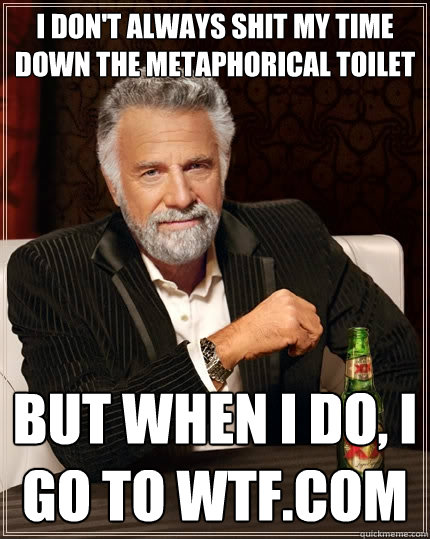 I don't always shit my time down the metaphorical toilet But when I do, I go to wtf.com  The Most Interesting Man In The World