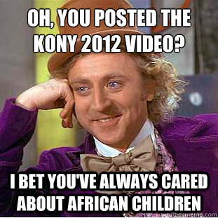 Oh, you posted the kony 2012 video?
 i bet you've always cared about african children  Condescending Wonka