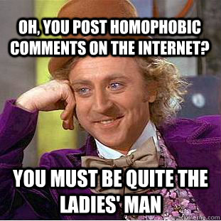 Oh, you post homophobic comments on the internet? You must be quite the ladies' man  Condescending Wonka