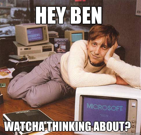 Hey Ben Watcha thinking about?  Dreamy Bill Gates