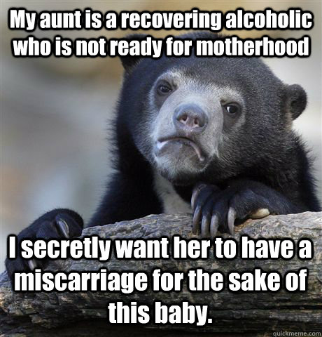 My aunt is a recovering alcoholic who is not ready for motherhood I secretly want her to have a miscarriage for the sake of this baby.  Confession Bear