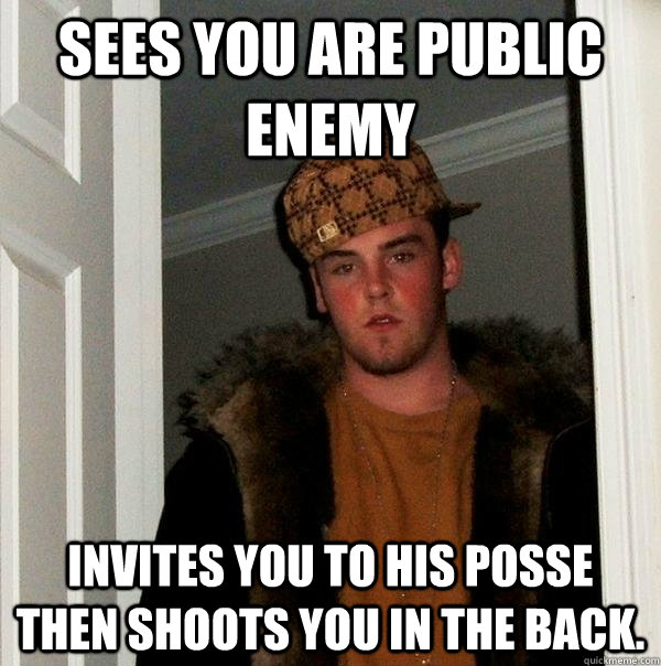 Sees you are public enemy Invites you to his posse then shoots you in the back.  Scumbag Steve