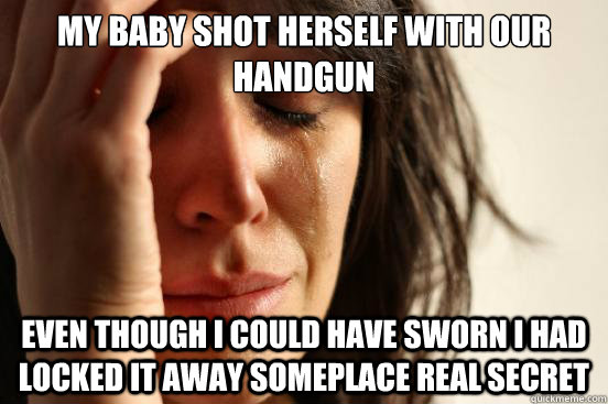 My baby shot herself with our handgun Even though I could have sworn I had locked it away someplace real secret  First World Problems