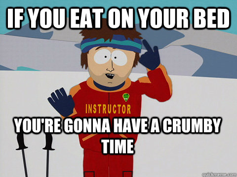 If you eat on your bed You're gonna have a crumby time  Bad Time