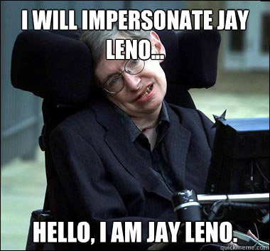 I WILL IMPERSONATE JAY LENO... HELLO, I AM JAY LENO. - I WILL IMPERSONATE JAY LENO... HELLO, I AM JAY LENO.  Stephen Hawking