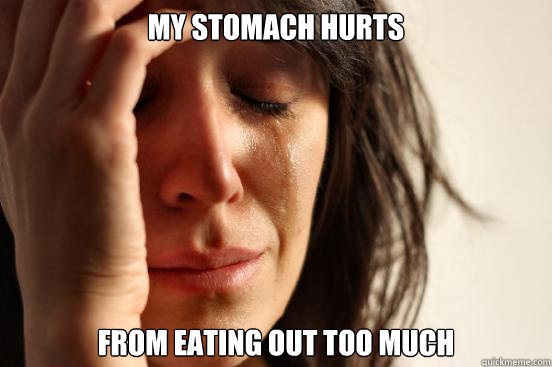 my stomach hurts from eating out too much  First World Problems