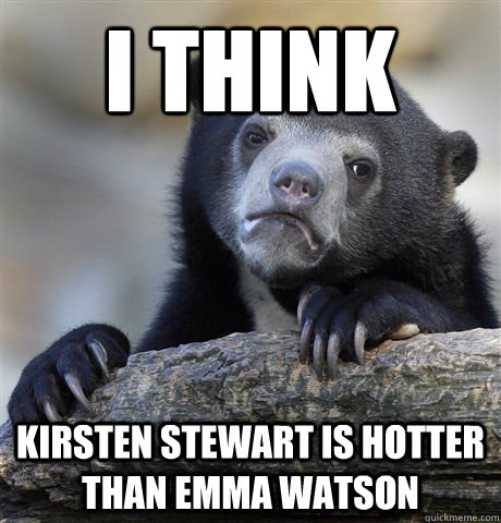 I think kirsten stewart is hotter than emma watson  Confession Bear