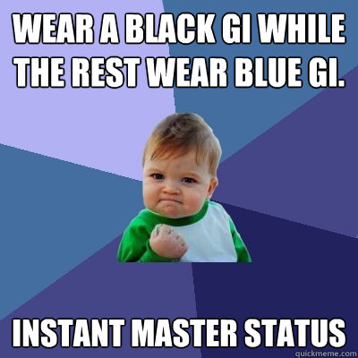 Wear a black gi while the rest wear blue gi. Instant master status - Wear a black gi while the rest wear blue gi. Instant master status  Success Kid