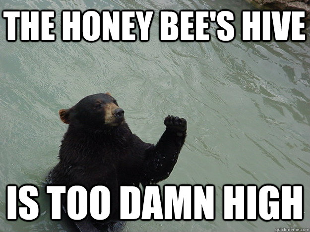 the honey bee's hive is too damn high  Vengeful Bear