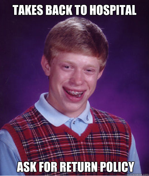 takes back to hospital
  ask for return policy  Bad Luck Brian