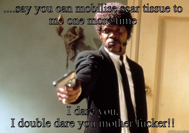 ....SAY YOU CAN MOBILISE SCAR TISSUE TO ME ONE MORE TIME I DARE YOU, I DOUBLE DARE YOU MOTHER FUCKER!! Samuel L Jackson