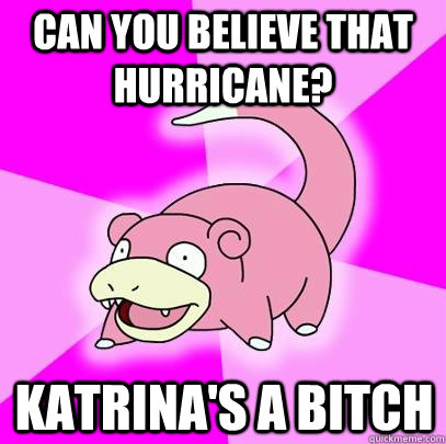 Can you believe that hurricane? Katrina's a bitch  Slowpoke