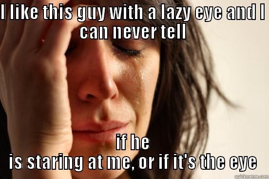 the lazy eye - I LIKE THIS GUY WITH A LAZY EYE AND I CAN NEVER TELL IF HE IS STARING AT ME, OR IF IT'S THE EYE First World Problems