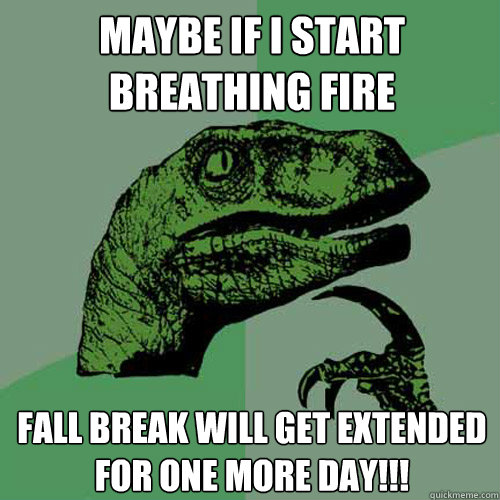 Maybe if I Start Breathing Fire Fall Break will get extended for one more day!!! - Maybe if I Start Breathing Fire Fall Break will get extended for one more day!!!  Philosoraptor