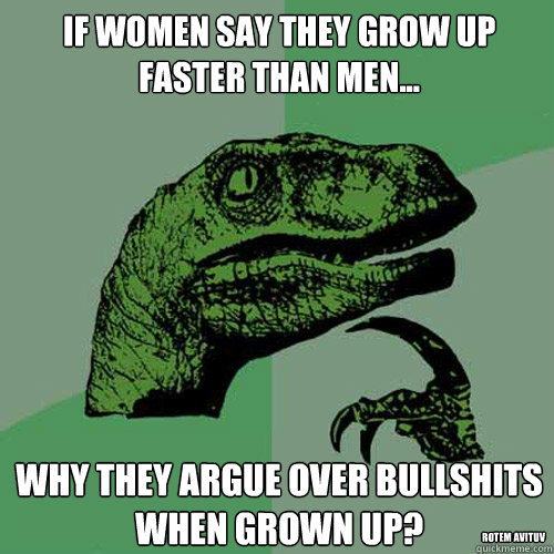 if women say they grow up faster than men... why they argue over bullshits when grown up? rotem avituv  Philosoraptor