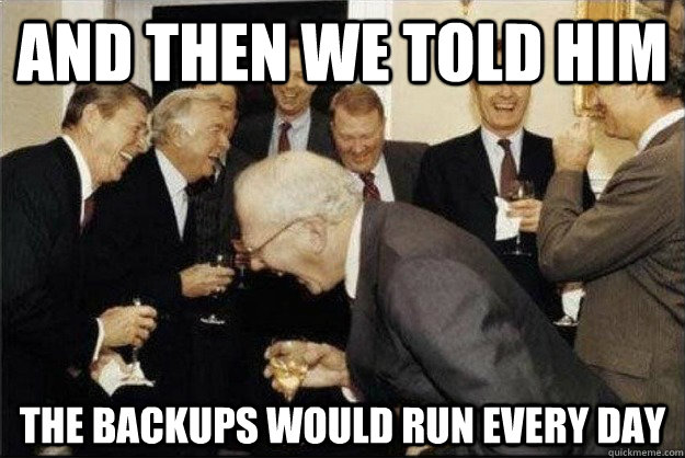 And then we told him The backups would run every day  Rich Old Men