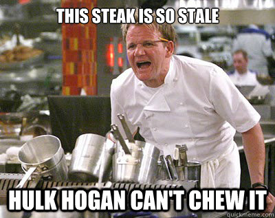 THIS STEAK IS SO STALE HULK HOGAN CAN'T CHEW IT  Chef Ramsay