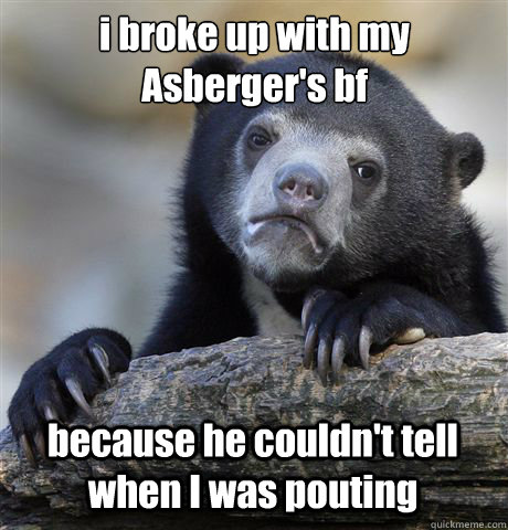 i broke up with my Asberger's bf because he couldn't tell when I was pouting  Confession Bear