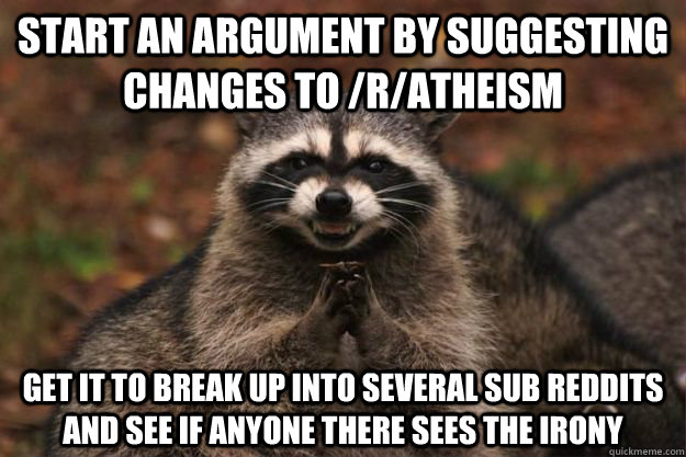 start an argument by suggesting changes to /r/atheism  get it to break up into several sub reddits and see if anyone there sees the irony  