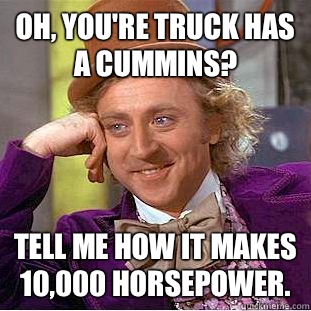 Oh, you're truck has a Cummins? Tell me how it makes 10,000 horsepower.  Condescending Wonka