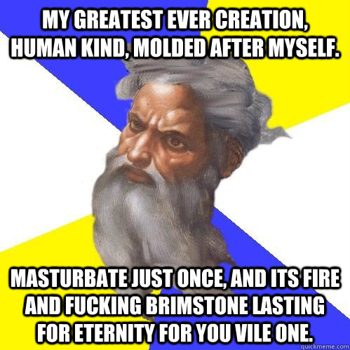 My greatest ever creation, human kind, molded after myself. Masturbate just once, and its fire and fucking brimstone lasting for eternity for you vile one. - My greatest ever creation, human kind, molded after myself. Masturbate just once, and its fire and fucking brimstone lasting for eternity for you vile one.  Advice God