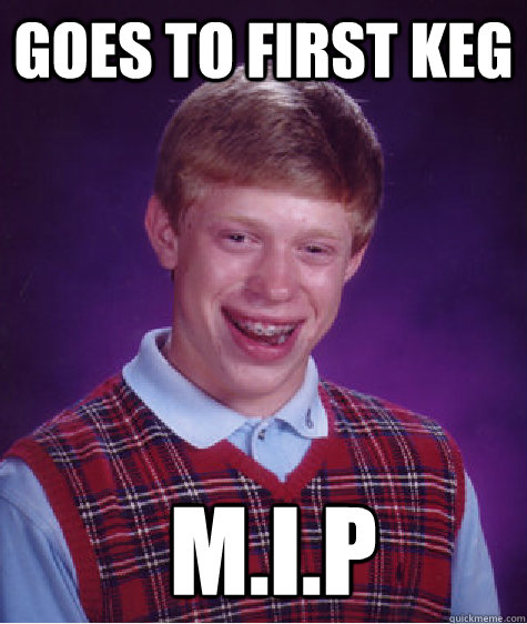 Goes to first keg  M.I.p  Bad Luck Brian