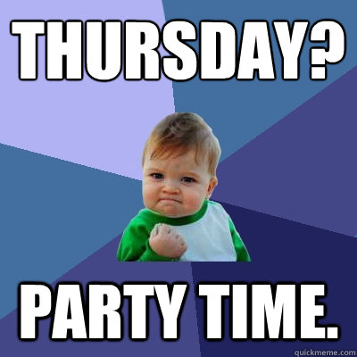 Thursday? Party Time. - Thursday? Party Time.  Success Kid