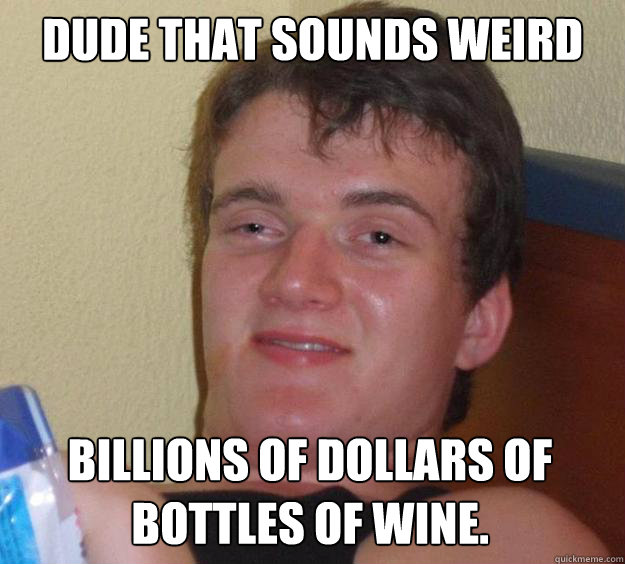 Dude that sounds weird Billions of dollars of bottles of wine.  10 Guy