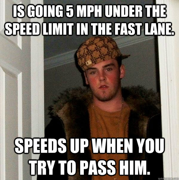 Is going 5 MPH under the speed limit in the fast lane. Speeds up when you try to pass him.  Scumbag Steve