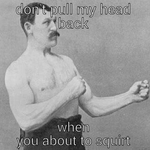 DON'T PULL MY HEAD BACK WHEN YOU ABOUT TO SQUIRT overly manly man