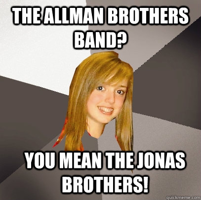 The Allman Brothers Band? You mean The Jonas Brothers!  Musically Oblivious 8th Grader