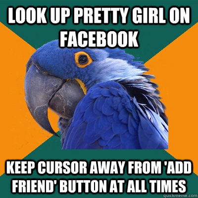 look up pretty girl on facebook keep cursor away from 'add friend' button at all times  Paranoid Parrot