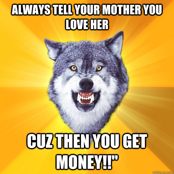 Always tell your mother you love her Cuz then you get money!!