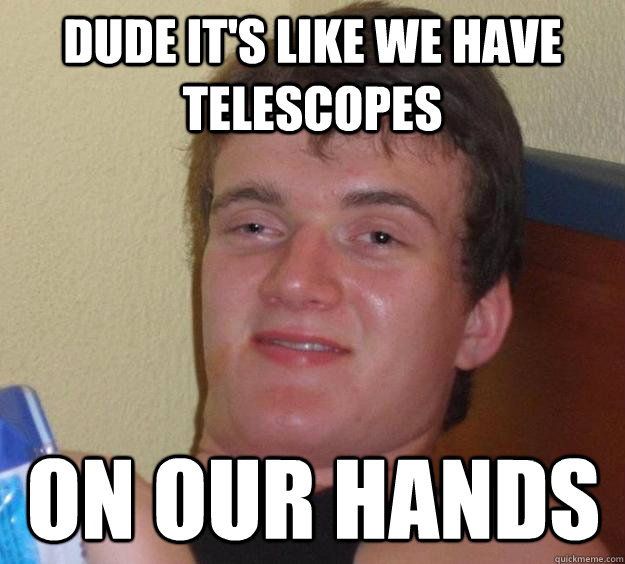 dude it's like we have telescopes on our hands  10 Guy