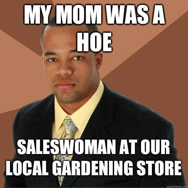 My mom was a hoe Saleswoman at our local gardening store  Successful Black Man