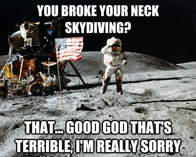 You broke your neck skydiving? That... good god that's terrible, I'm really sorry  Unimpressed Astronaut