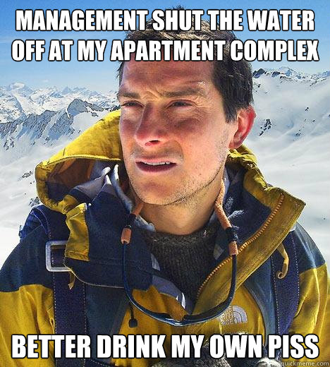 Management shut the water off at my apartment complex better drink my own piss - Management shut the water off at my apartment complex better drink my own piss  Bear Grylls