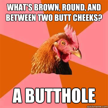 What's brown, round, and between two butt cheeks?  A butthole  Anti-Joke Chicken