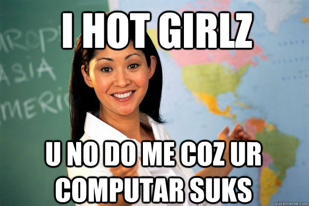 I HOT GIRLZ U NO DO ME COZ UR COMPUTAR SUKS  Unhelpful High School Teacher