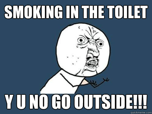 Smoking in the toilet y u no go outside!!!  Y U No