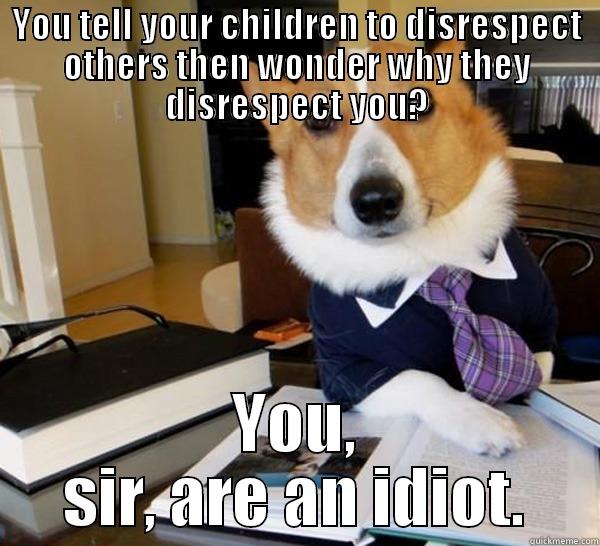 YOU TELL YOUR CHILDREN TO DISRESPECT OTHERS THEN WONDER WHY THEY DISRESPECT YOU? YOU, SIR, ARE AN IDIOT. Lawyer Dog